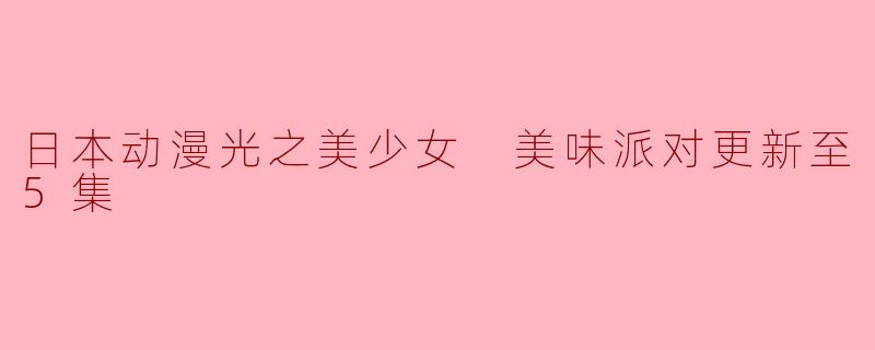 日本动漫光之美少女 美味派对更新至5集